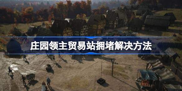 庄园领主贸易站拥堵怎么解决 贸易站拥堵解决方法图片1