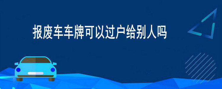 报废车车牌可以过户给别人吗(车报废后车牌可以过户吗)